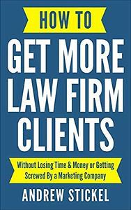 How to Get More Law Firm Clients: Without Losing Time & Money or Getting Screwed By a Marketing Company by Andrew Stickel