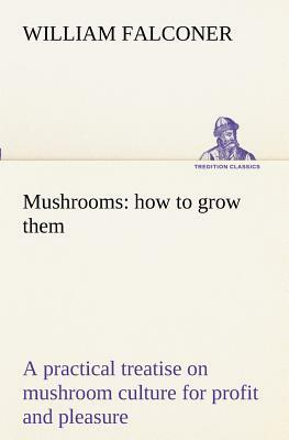 Mushrooms: How to Grow Them a Practical Treatise on Mushroom Culture for Profit and Pleasure by William Falconer