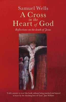 A Cross in the Heart of God: Reflections on the death of Jesus by Samuel Wells