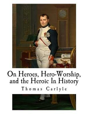 On Heroes, Hero-Worship, and the Heroic In History by Thomas Carlyle