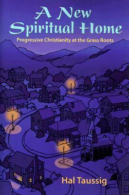A New Spiritual Home: Progressive Christianity at the Grass Roots by Hal Taussig