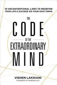 The Code of the Extraordinary Mind: 10 Unconventional Laws to Redefine Your Life and Succeed On Your Own Terms by Vishen Lakhiani