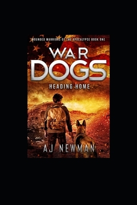 War Dogs Heading Home: Wounded Warriors of the Apocalypse - Post-Apocalyptic Survival Fiction by Aj Newman