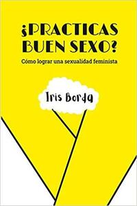 ¿Practicas buen sexo? Cómo lograr una sexualidad feminista by Iris Borda