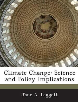 Climate Change: Science and Policy Implications by Jane A. Leggett