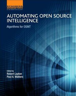 Automating Open Source Intelligence: Algorithms for Osint by Paul A. Watters, Robert Layton