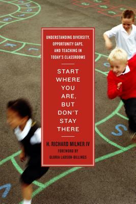 Start Where You Are, But Don't Stay There: Understanding Diversity, Opportunity Gaps, and Teaching in Today's Classrooms by H. Richard Milner IV