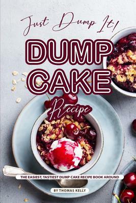 Just Dump It! Dump Cake Recipe: The Easiest, Tastiest Dump Cake Recipe Book Around by Thomas Kelly