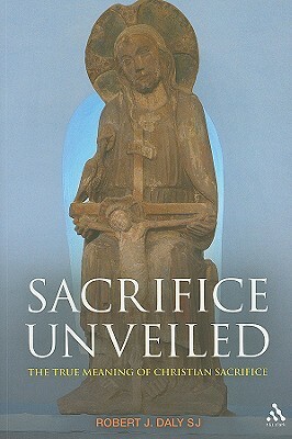 Sacrifice Unveiled: The True Meaning of Christian Sacrifice by Robert J. Daly