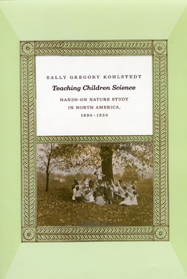 Teaching Children Science: Hands-On Nature Study in North America, 1890-1930 by Sally Gregory Kohlstedt