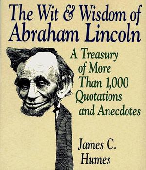 The Wit & Wisdom of Abraham Lincoln: A Treasury of More Than 650 Quotations and Anecdotes by Abraham Lincoln, Lamar Alexander, James C. Humes