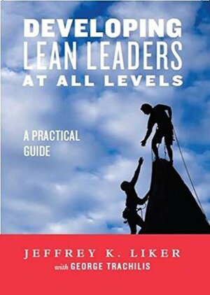 Developing Lean Leaders at All Levels: A Practical Guide by Jeffrey K. Liker, George Trachilis