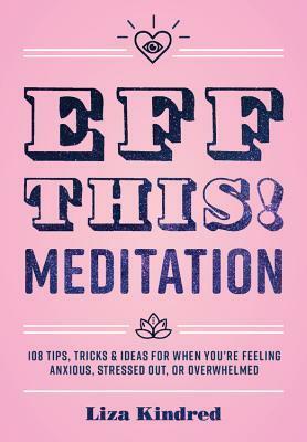 Eff This! Meditation: 108 Tips, Tricks, and Ideas for When You're Feeling Anxious, Stressed Out, or Overwhelmed by Liza Kindred