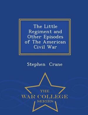 The Little Regiment and Other Episodes of the American Civil War - War College Series by Stephen Crane
