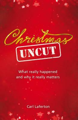 Christmas Uncut: What Really Happened and Why It Really Matters... by Carl Laferton