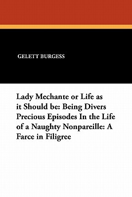 Lady Mechante or Life as It Should Be: Being Divers Precious Episodes in the Life of a Naughty Nonpareille: A Farce in Filigree by Gelett Burgess