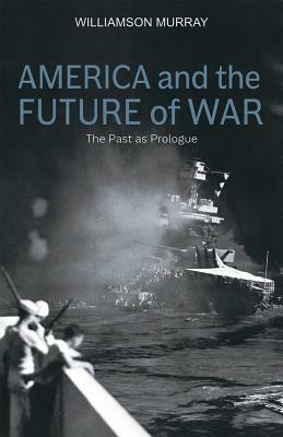 America and the Future of War: The Past as Prologue by Williamson Murray