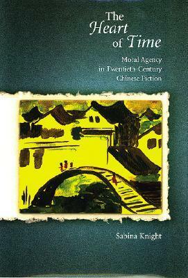 The Heart of Time: Moral Agency in Twentieth-Century Chinese Fiction by Sabina Knight