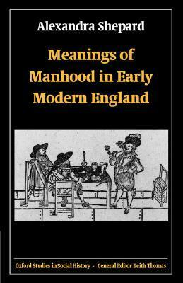 Meanings of Manhood in Early Modern England by Alexandra Shepard