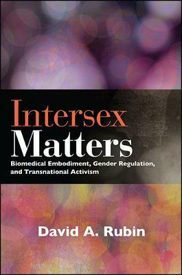 Intersex Matters: Biomedical Embodiment, Gender Regulation, and Transnational Activism by David A Rubin