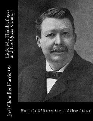 Little Mr. Thimblefinger and His Queer Country: What the Children Saw and Heard there by Joel Chandler Harris