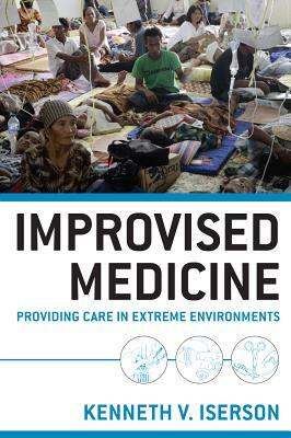 Improvised Medicine: Providing Care in Extreme Environments by Kenneth V. Iserson