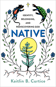 Native: Identity, Belonging, and Rediscovering God by Kaitlin B. Curtice