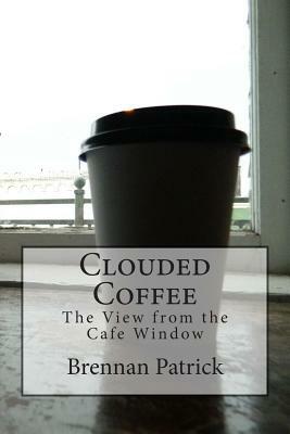 Clouded Coffee: The View From the Cafe Window by Brennan Patrick