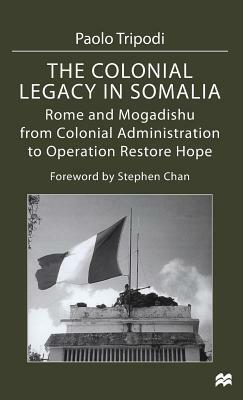 The Colonial Legacy in Somalia: Rome and Mogadishu: From Colonial Administration to Operation Restore Hope by Paolo Tripodi