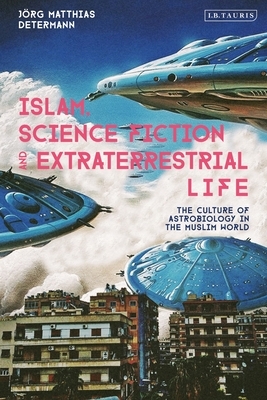 Islam, Science Fiction and Extraterrestrial Life: The Culture of Astrobiology in the Muslim World by Jörg Matthias Determann