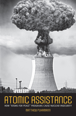 Atomic Assistance: How "atoms for Peace" Programs Cause Nuclear Insecurity by Matthew Fuhrmann