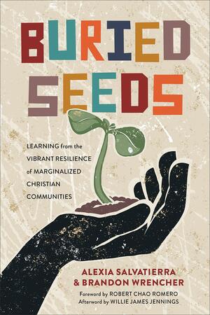 Buried Seeds: Learning from the Vibrant Resilience of Marginalized Christian Communities by Alexia Salvatierra, Brandon Wrencher