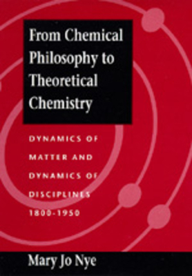 From Chemical Philosophy to Theoretical Chemistry: Dynamics of Matter and Dynamics of Disciplines, 1800-1950 by Mary Jo Nye