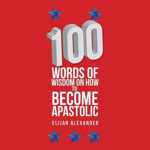 100 Words of Wisdom on How to Become Apastolic by Elijah Alexander