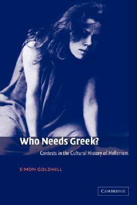 Who Needs Greek? Contests in the Cultural History of Hellenism by Simon Goldhill