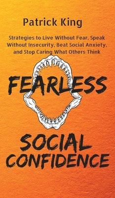 Fearless Social Confidence: Strategies to Live Without Insecurity, Speak Without Fear, Beat Social Anxiety, and Stop Caring What Others Think by Patrick King