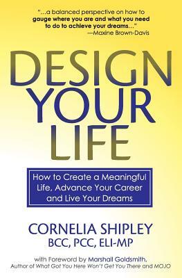 Design Your Life: How to Create a Meaningful Life, Advance Your Career and Live your Dreams by Cornelia Shipley