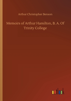 Memoirs of Arthur Hamilton, B. A. Of Trinity College by Arthur Christopher Benson