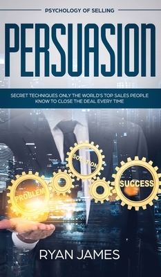 Persuasion: Psychology of Selling - Secret Techniques Only The World's Top Sales People Know To Close The Deal Every Time (Influen by Ryan James
