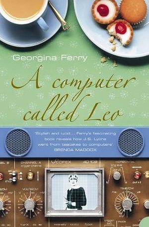 A Computer Called Leo: Lyons Tea Shops And The World's First Office Computer by Georgina Ferry, Georgina Ferry