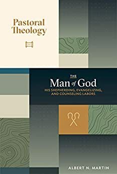 Pastoral Theology, Vol. 3: The Man of God: His Shepherding, Evangelizing, and Counseling Labors by Albert N. Martin