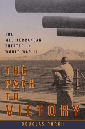 The Path to Victory: The Mediterranean Theater in World War II by Douglas Porch