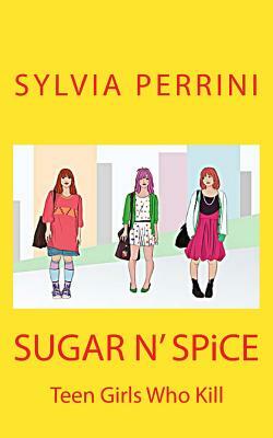 SUGAR N' SPiCE: Teen Girls Who Kill by Sylvia Perrini