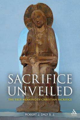 Sacrifice Unveiled: The True Meaning of Christian Sacrifice by Robert J. Daly