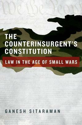 The Counterinsurgent's Constitution: Law In The Age Of Small Wars by Ganesh Sitaraman