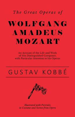 The Great Operas of Wolfgang Amadeus Mozart - An Account of the Life and Work of this Distinguished Composer, with Particular Attention to his Operas by Gustav Kobbé