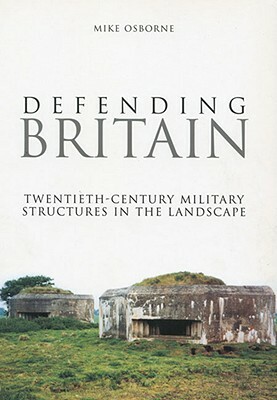 Defending Britain: Twentieth-Century Military Structures in the Landscape by Mike Osborne