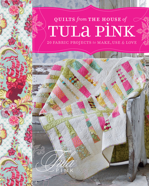 Quilts from the House of Tula Pink: 20 Fabric Projects to Make, Use and Love by Tula Pink