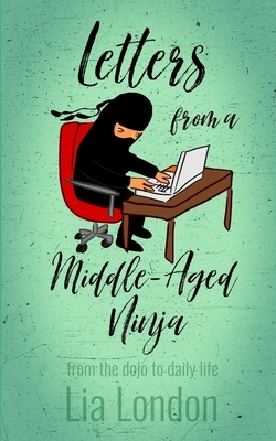 Letters from a Middle-Aged Ninja: from the dojo to daily life by Lia London