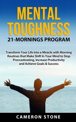 Mental Toughness: 21 Mornings Program: Transform Your Life into a Miracle with Morning Routines That Make a Shift in Your Mind to Stop P by Cameron Stone